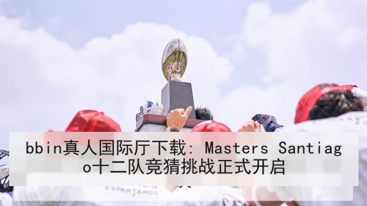 bbin真人国际厅下载: Masters Santiago十二队竞猜挑战正式开启 bbin真人国际厅下载: Masters Santiago十二队竞猜挑战正式开启