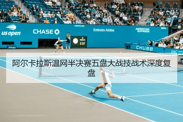 阿尔卡拉斯温网半决赛五盘大战技战术深度复盘