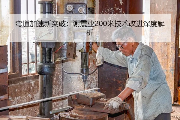 弯道加速新突破：谢震业200米技术改进深度解析