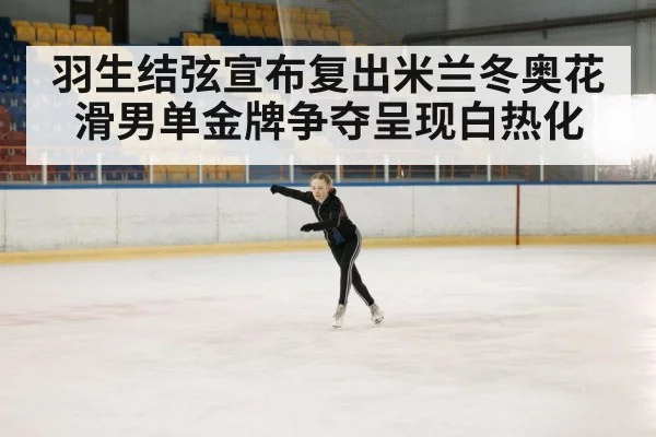 羽生结弦宣布复出米兰冬奥花滑男单金牌争夺呈现白热化