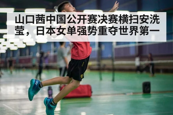 山口茜中国公开赛决赛横扫安洗莹，日本女单强势重夺世界第一