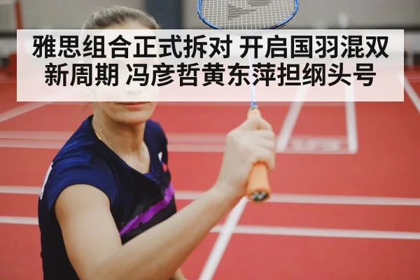 雅思组合正式拆对 开启国羽混双新周期 冯彦哲黄东萍担纲头号