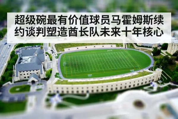 超级碗最有价值球员马霍姆斯续约谈判塑造酋长队未来十年核心