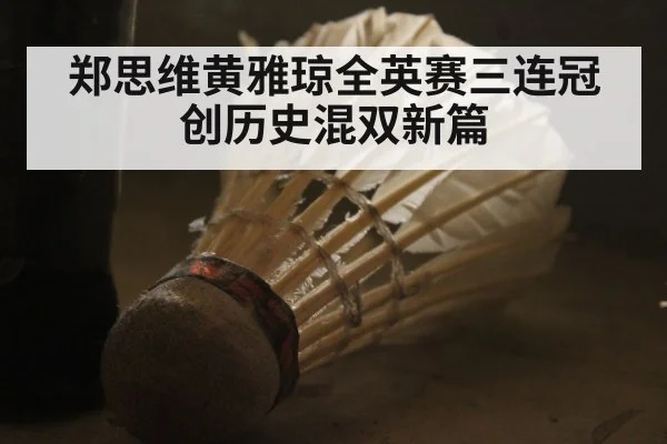 郑思维黄雅琼全英赛三连冠创历史混双新篇