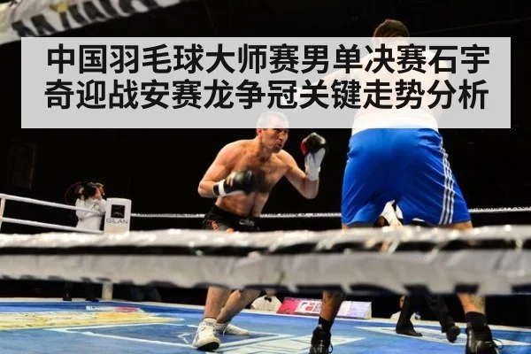 中国羽毛球大师赛男单决赛石宇奇迎战安赛龙争冠关键走势分析