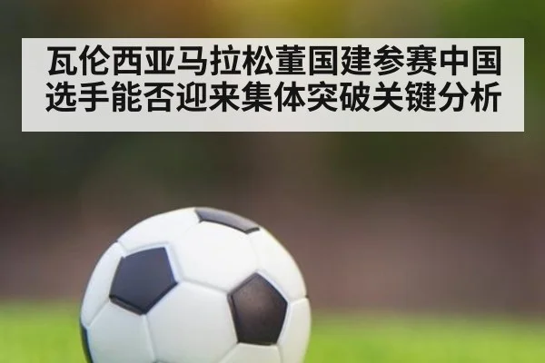 瓦伦西亚马拉松董国建参赛中国选手能否迎来集体突破关键分析